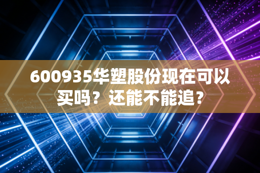 600935华塑股份现在可以买吗？还能不能追？