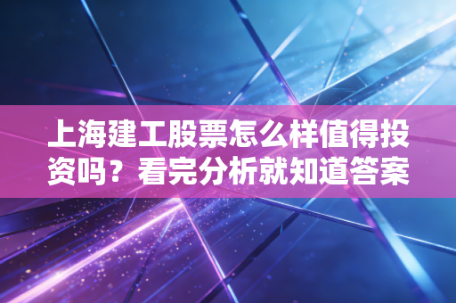 上海建工股票怎么样值得投资吗？看完分析就知道答案