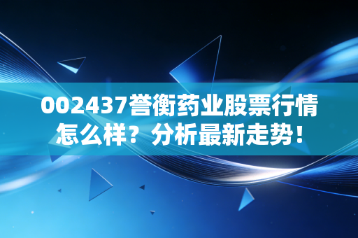002437誉衡药业股票行情怎么样？分析最新走势！