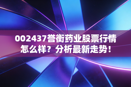002437誉衡药业股票行情怎么样？分析最新走势！