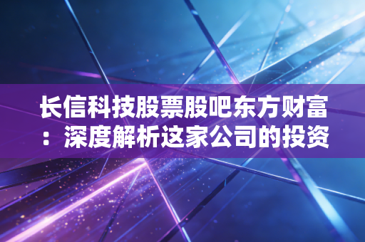 长信科技股票股吧东方财富：深度解析这家公司的投资价值！