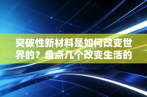 突破性新材料是如何改变世界的？盘点几个改变生活的应用！