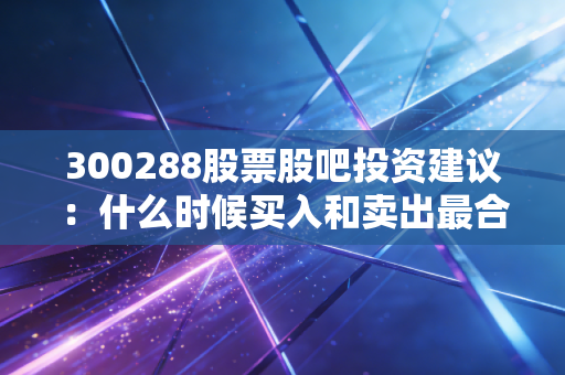 300288股票股吧投资建议：什么时候买入和卖出最合适？
