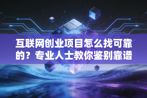 互联网创业项目怎么找可靠的？专业人士教你鉴别靠谱项目！