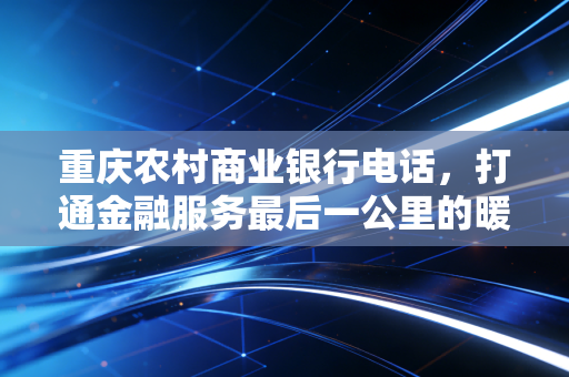 重庆农村商业银行电话，打通金融服务最后一公里的暖心热线