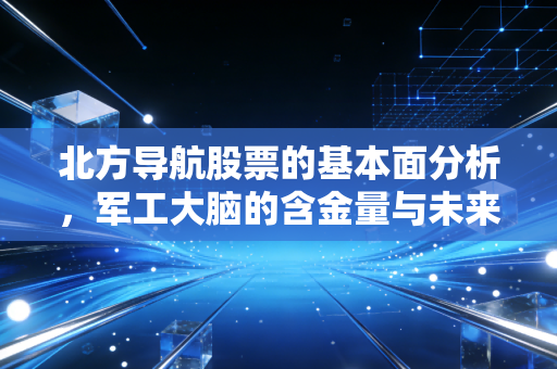 北方导航股票的基本面分析，军工大脑的含金量与未来的隐忧
