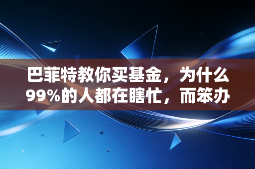 巴菲特教你买基金，为什么99%的人都在瞎忙，而笨办法才是致富捷径？