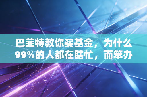 巴菲特教你买基金,为什么99%的人都在瞎忙,而笨办法才是致富捷径?