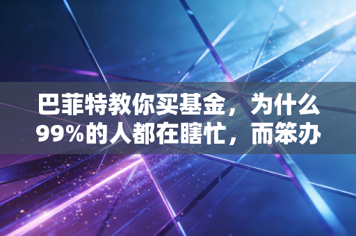 巴菲特教你买基金，为什么99%的人都在瞎忙，而笨办法才是致富捷径？