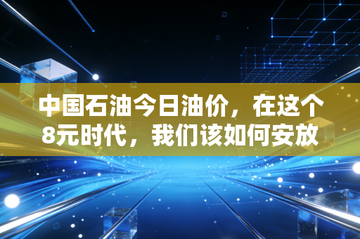 中国石油今日油价，在这个8元时代，我们该如何安放我们的焦虑与钱包？