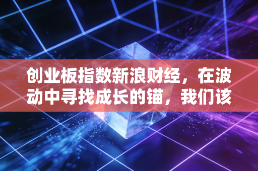 创业板指数新浪财经，在波动中寻找成长的锚，我们该如何与心跳共舞？