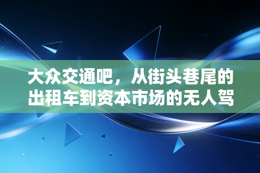大众交通吧，从街头巷尾的出租车到资本市场的无人驾驶信仰，一场关于人性与周期的博弈