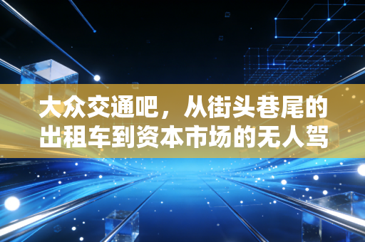 大众交通吧，从街头巷尾的出租车到资本市场的无人驾驶信仰，一场关于人性与周期的博弈