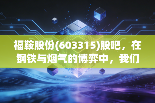 福鞍股份(603315)股吧,在钢铁与烟气的博弈中,我们该如何安放那颗躁动的心?