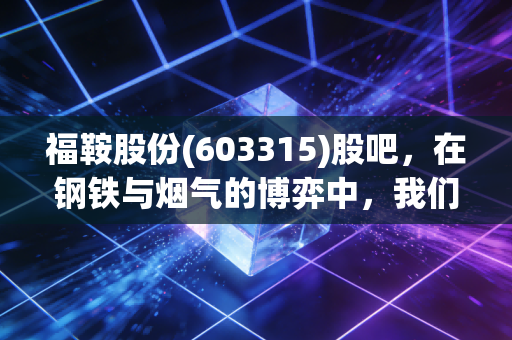 福鞍股份(603315)股吧,在钢铁与烟气的博弈中,我们该如何安放那颗躁动的心?