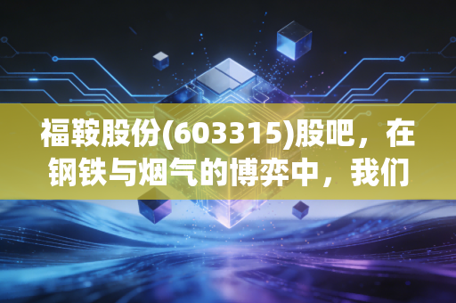 福鞍股份(603315)股吧,在钢铁与烟气的博弈中,我们该如何安放那颗躁动的心?
