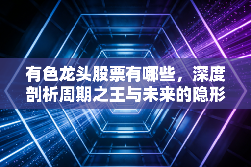 有色龙头股票有哪些,深度剖析周期之王与未来的隐形冠军