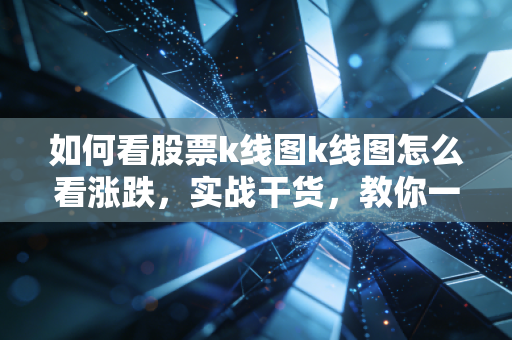 如何看股票k线图k线图怎么看涨跌，实战干货，教你一眼看穿多空博弈的秘密