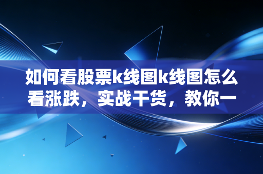 如何看股票k线图k线图怎么看涨跌，实战干货，教你一眼看穿多空博弈的秘密
