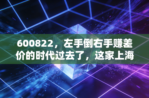 600822，左手倒右手赚差价的时代过去了，这家上海老牌国企还能翻身吗？