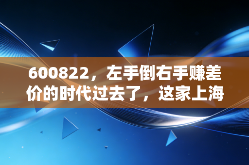 600822,左手倒右手赚差价的时代过去了,这家上海老牌国企还能翻身吗?