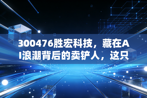 300476胜宏科技，藏在AI浪潮背后的卖铲人，这只PCB龙头还能追吗？