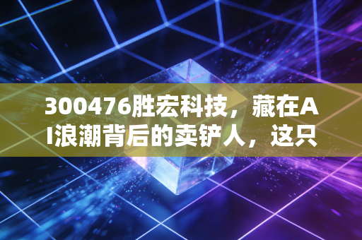 300476胜宏科技，藏在AI浪潮背后的卖铲人，这只PCB龙头还能追吗？