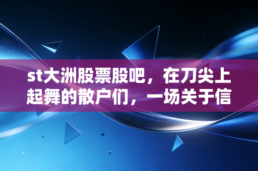 st大洲股票股吧，在刀尖上起舞的散户们，一场关于信仰与现实的博弈