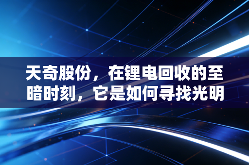 天奇股份,在锂电回收的至暗时刻,它是如何寻找光明的?