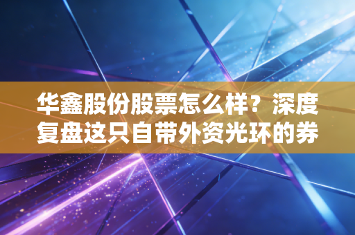 华鑫股份股票怎么样？深度复盘这只自带外资光环的券商股，是机会还是陷阱？