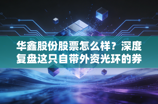华鑫股份股票怎么样？深度复盘这只自带外资光环的券商股，是机会还是陷阱？