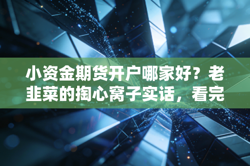 小资金期货开户哪家好？老韭菜的掏心窝子实话，看完少走五年弯路