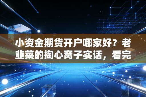 小资金期货开户哪家好？老韭菜的掏心窝子实话，看完少走五年弯路