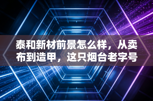 泰和新材前景怎么样，从卖布到造甲，这只烟台老字号能否成为下一个材料巨头？