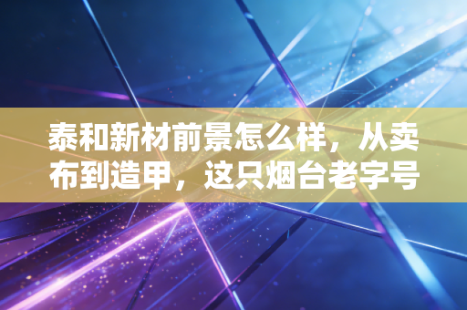 泰和新材前景怎么样，从卖布到造甲，这只烟台老字号能否成为下一个材料巨头？