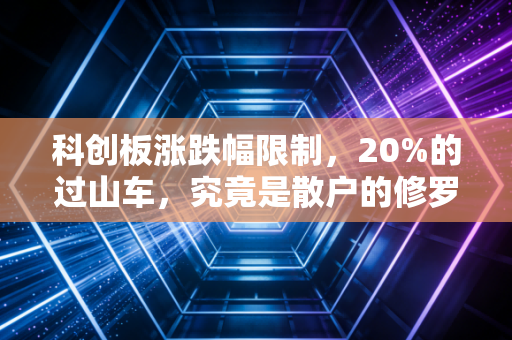科创板涨跌幅限制，20%的过山车，究竟是散户的修罗场还是价值投资的试金石？