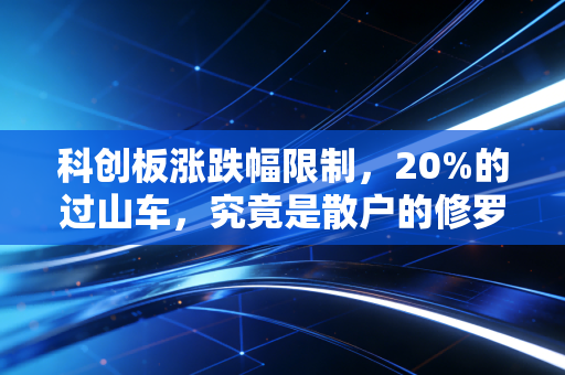 科创板涨跌幅限制，20%的过山车，究竟是散户的修罗场还是价值投资的试金石？