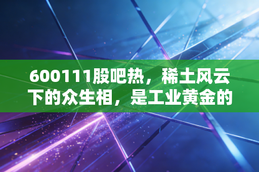 600111股吧热,稀土风云下的众生相,是工业黄金的救赎还是散户最后的狂欢?