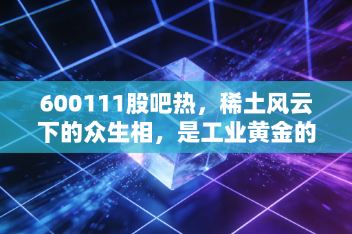 600111股吧热，稀土风云下的众生相，是工业黄金的救赎还是散户最后的狂欢？