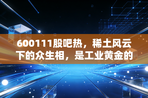 600111股吧热,稀土风云下的众生相,是工业黄金的救赎还是散户最后的狂欢?