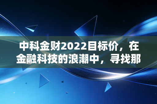 中科金财2022目标价，在金融科技的浪潮中，寻找那个被低估的数字金矿