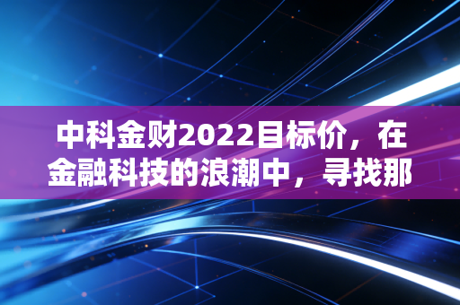 中科金财2022目标价，在金融科技的浪潮中，寻找那个被低估的数字金矿