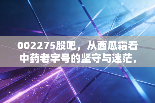 002275股吧，从西瓜霜看中药老字号的坚守与迷茫，聊聊桂林三金的未来