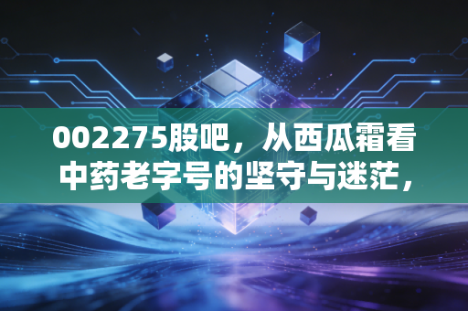 002275股吧，从西瓜霜看中药老字号的坚守与迷茫，聊聊桂林三金的未来