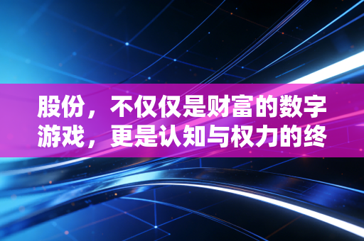 股份，不仅仅是财富的数字游戏，更是认知与权力的终极博弈