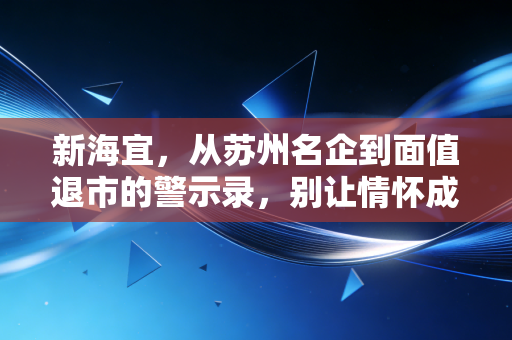 新海宜,从苏州名企到面值退市的警示录,别让情怀成了你的墓志铭