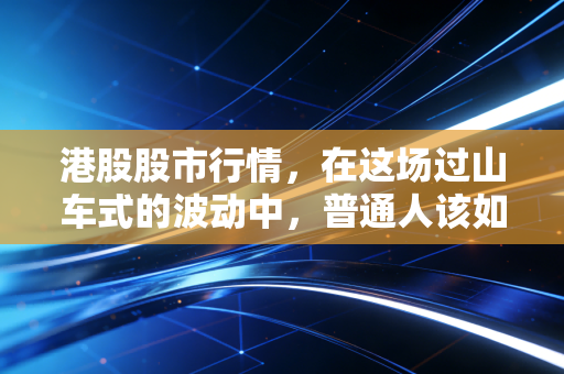 港股股市行情，在这场过山车式的波动中，普通人该如何寻找稳稳的幸福？