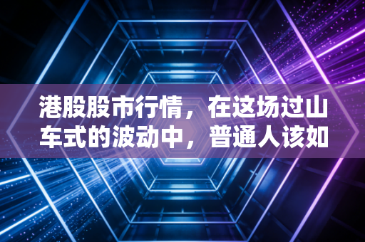 港股股市行情，在这场过山车式的波动中，普通人该如何寻找稳稳的幸福？