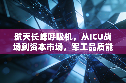航天长峰呼吸机，从ICU战场到资本市场，军工品质能否撑起生命方舟？