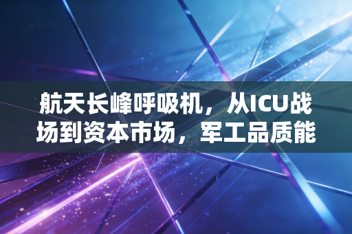 航天长峰呼吸机，从ICU战场到资本市场，军工品质能否撑起生命方舟？
